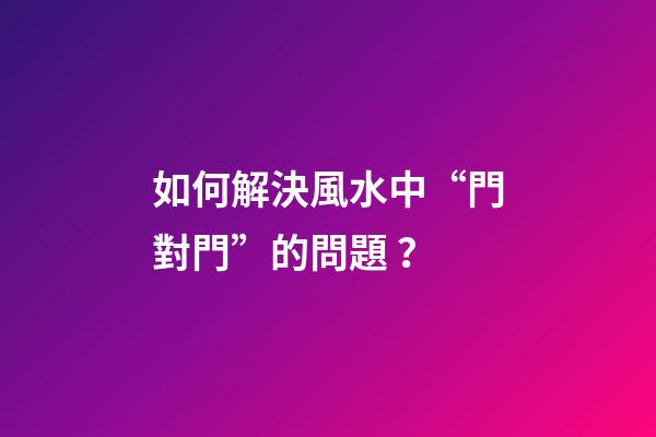 如何解決風水中“門對門”的問題？